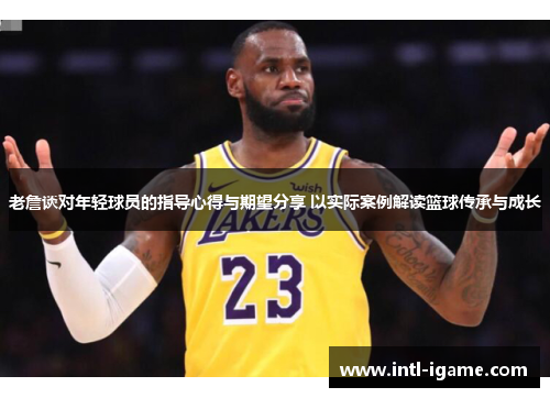 老詹谈对年轻球员的指导心得与期望分享 以实际案例解读篮球传承与成长 老詹谈对年轻球员的指导心得与期望分享 以实际案例解读篮球传承与成长