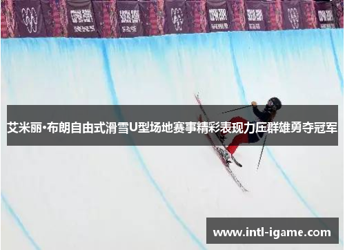 艾米丽·布朗自由式滑雪U型场地赛事精彩表现力压群雄勇夺冠军 艾米丽·布朗自由式滑雪U型场地赛事精彩表现力压群雄勇夺冠军