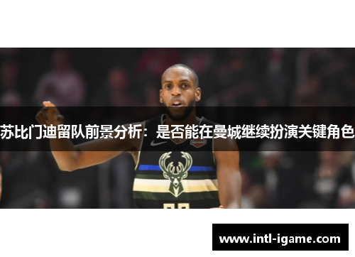 苏比门迪留队前景分析:是否能在曼城继续扮演关键角色 苏比门迪留队前景分析:是否能在曼城继续扮演关键角色
