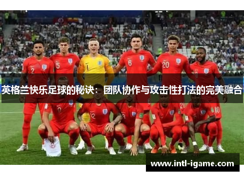 英格兰快乐足球的秘诀:团队协作与攻击性打法的完美融合 英格兰快乐足球的秘诀:团队协作与攻击性打法的完美融合