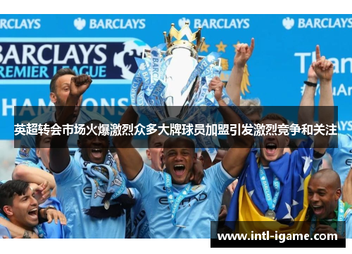 英超转会市场火爆激烈众多大牌球员加盟引发激烈竞争和关注