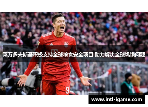 莱万多夫斯基积极支持全球粮食安全项目 助力解决全球饥饿问题