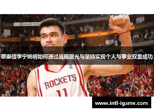 蔡崇信李宁姚明如何通过战略眼光与坚持实现个人与事业双重成功 蔡崇信李宁姚明如何通过战略眼光与坚持实现个人与事业双重成功