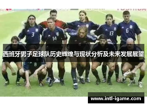 西班牙男子足球队历史辉煌与现状分析及未来发展展望 西班牙男子足球队历史辉煌与现状分析及未来发展展望