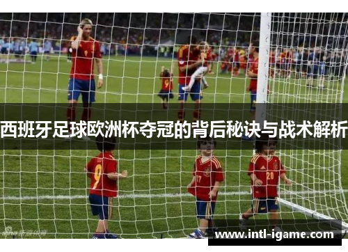 西班牙足球欧洲杯夺冠的背后秘诀与战术解析 西班牙足球欧洲杯夺冠的背后秘诀与战术解析