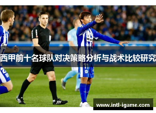 西甲前十名球队对决策略分析与战术比较研究 西甲前十名球队对决策略分析与战术比较研究