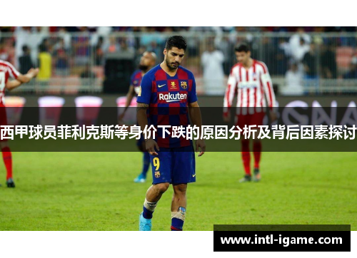 西甲球员菲利克斯等身价下跌的原因分析及背后因素探讨 西甲球员菲利克斯等身价下跌的原因分析及背后因素探讨