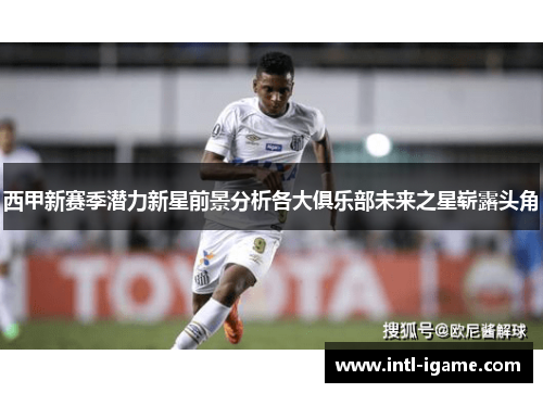 西甲新赛季潜力新星前景分析各大俱乐部未来之星崭露头角 西甲新赛季潜力新星前景分析各大俱乐部未来之星崭露头角