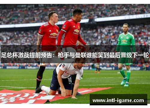 足总杯激战提前预告:枪手与曼联谁能笑到最后晋级下一轮 足总杯激战提前预告:枪手与曼联谁能笑到最后晋级下一轮