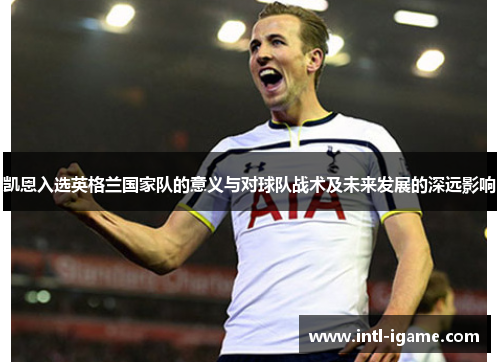凯恩入选英格兰国家队的意义与对球队战术及未来发展的深远影响 凯恩入选英格兰国家队的意义与对球队战术及未来发展的深远影响
