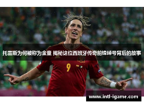 托雷斯为何被称为金童 揭秘这位西班牙传奇前锋绰号背后的故事