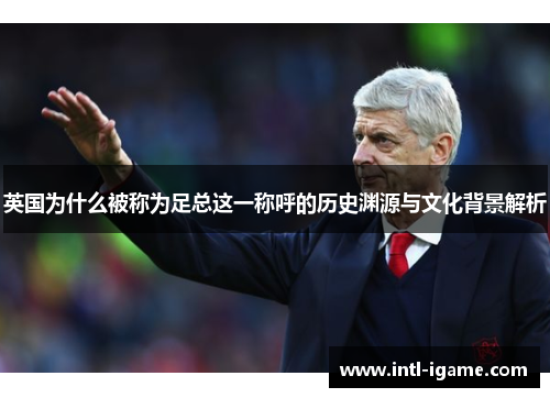 英国为什么被称为足总这一称呼的历史渊源与文化背景解析