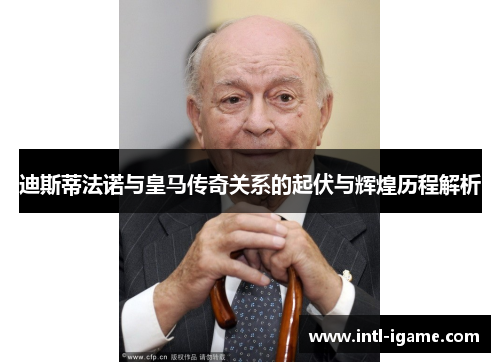 迪斯蒂法诺与皇马传奇关系的起伏与辉煌历程解析 迪斯蒂法诺与皇马传奇关系的起伏与辉煌历程解析