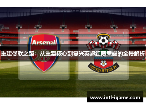 重建曼联之路：从重塑核心到复兴英超红魔荣耀的全景解析