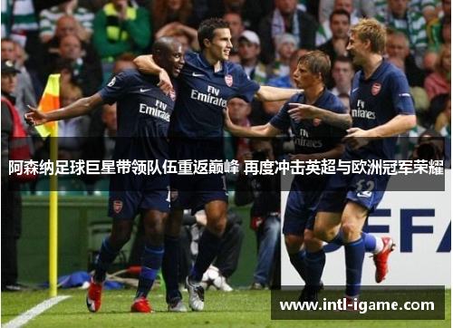 阿森纳足球巨星带领队伍重返巅峰 再度冲击英超与欧洲冠军荣耀