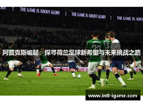 阿贾克斯崛起：探寻荷兰足球新希望与未来挑战之路