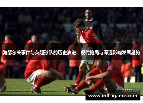 海瑟尔关事件与英超球队的历史演进、现代格局与深远影响发展趋势