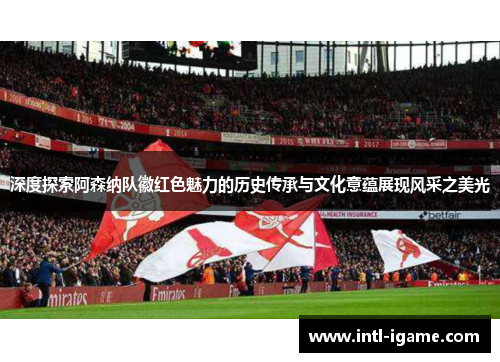 深度探索阿森纳队徽红色魅力的历史传承与文化意蕴展现风采之美光 深度探索阿森纳队徽红色魅力的历史传承与文化意蕴展现风采之美光