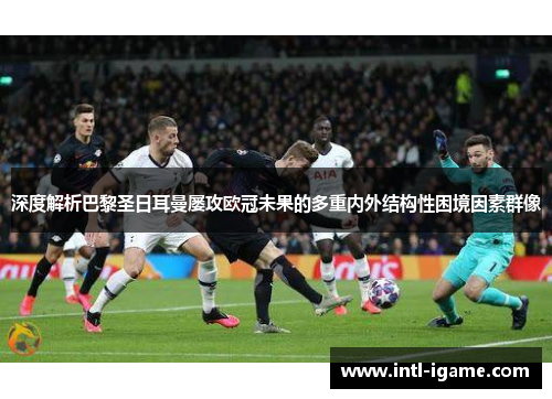 深度解析巴黎圣日耳曼屡攻欧冠未果的多重内外结构性困境因素群像