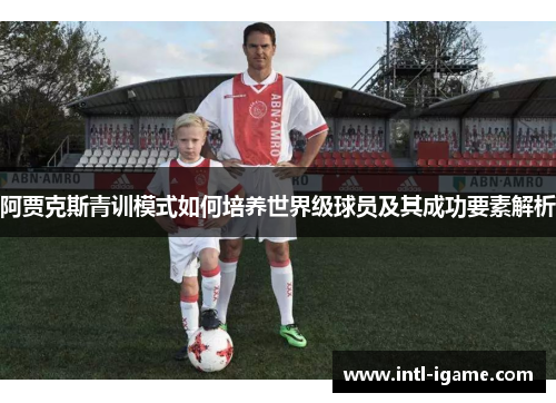 阿贾克斯青训模式如何培养世界级球员及其成功要素解析 阿贾克斯青训模式如何培养世界级球员及其成功要素解析