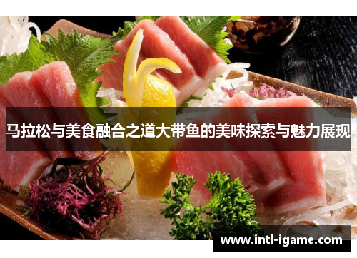 马拉松与美食融合之道大带鱼的美味探索与魅力展现