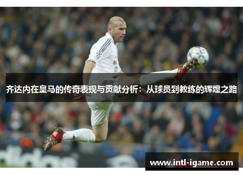 齐达内在皇马的传奇表现与贡献分析：从球员到教练的辉煌之路