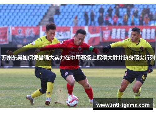 苏州东吴如何凭借强大实力在中甲赛场上取得大胜并跻身顶尖行列 苏州东吴如何凭借强大实力在中甲赛场上取得大胜并跻身顶尖行列