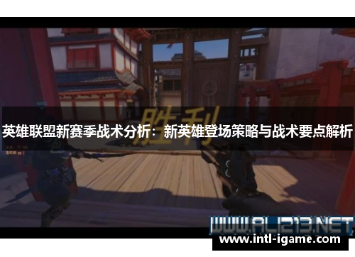 英雄联盟新赛季战术分析：新英雄登场策略与战术要点解析
