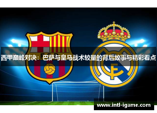 西甲巅峰对决：巴萨与皇马战术较量的背后故事与精彩看点