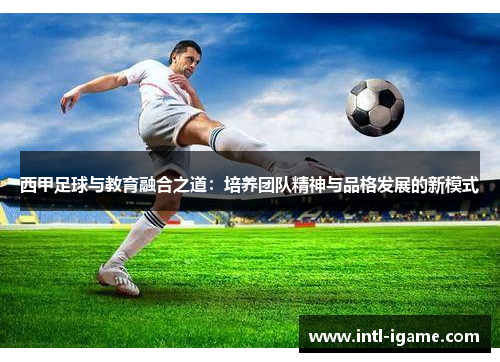 西甲足球与教育融合之道：培养团队精神与品格发展的新模式