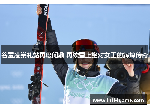 谷爱凌崇礼站再度问鼎 再续雪上绝对女王的辉煌传奇