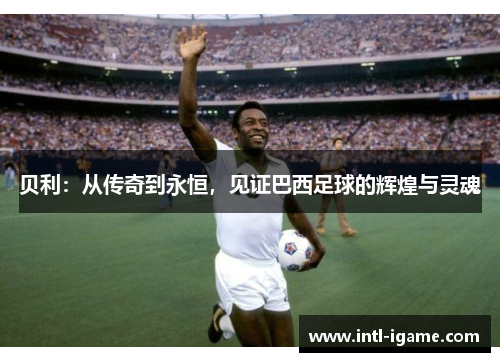 贝利：从传奇到永恒，见证巴西足球的辉煌与灵魂