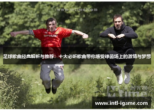 足球歌曲经典解析与推荐：十大必听歌曲带你感受绿茵场上的激情与梦想