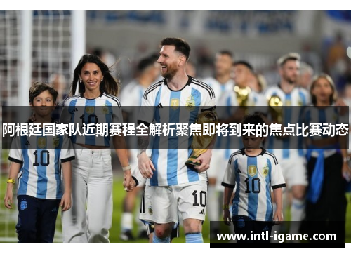 阿根廷国家队近期赛程全解析聚焦即将到来的焦点比赛动态