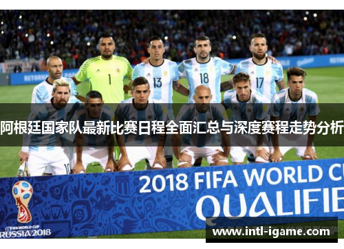 阿根廷国家队最新比赛日程全面汇总与深度赛程走势分析