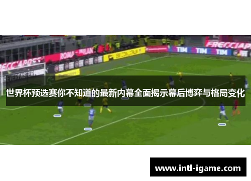世界杯预选赛你不知道的最新内幕全面揭示幕后博弈与格局变化