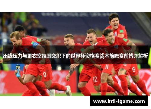 出线压力与更衣室氛围交织下的世界杯资格赛战术前瞻赛前博弈解析