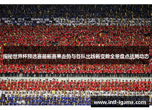 揭秘世界杯预选赛最新赛果走势与各队出线新变数全景盘点战局动态
