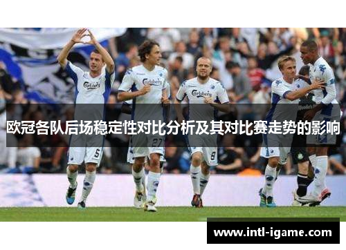 欧冠各队后场稳定性对比分析及其对比赛走势的影响