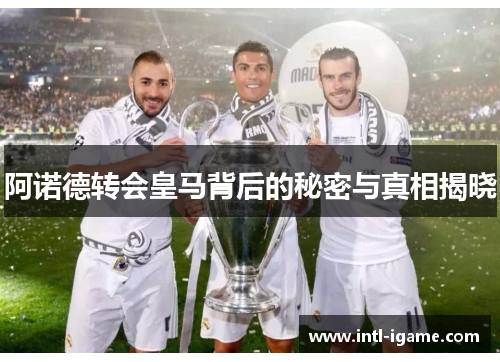 阿诺德转会皇马背后的秘密与真相揭晓 阿诺德转会皇马背后的秘密与真相揭晓