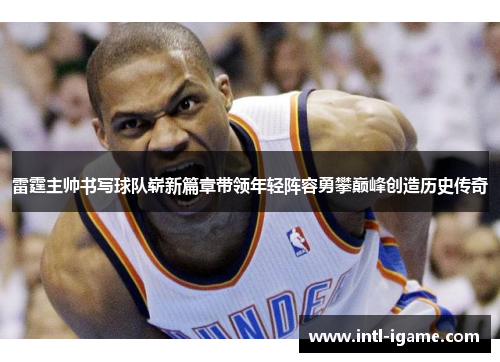 雷霆主帅书写球队崭新篇章带领年轻阵容勇攀巅峰创造历史传奇