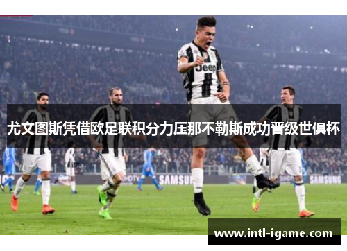 尤文图斯凭借欧足联积分力压那不勒斯成功晋级世俱杯