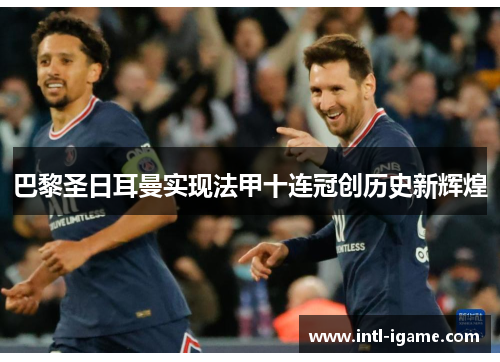 巴黎圣日耳曼实现法甲十连冠创历史新辉煌 巴黎圣日耳曼实现法甲十连冠创历史新辉煌