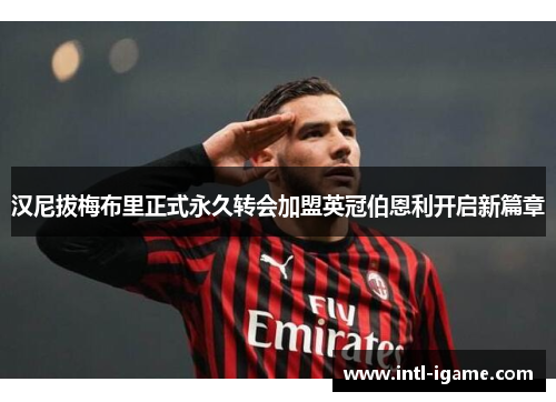 汉尼拔梅布里正式永久转会加盟英冠伯恩利开启新篇章 汉尼拔梅布里正式永久转会加盟英冠伯恩利开启新篇章