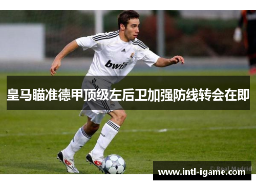 皇马瞄准德甲顶级左后卫加强防线转会在即 皇马瞄准德甲顶级左后卫加强防线转会在即
