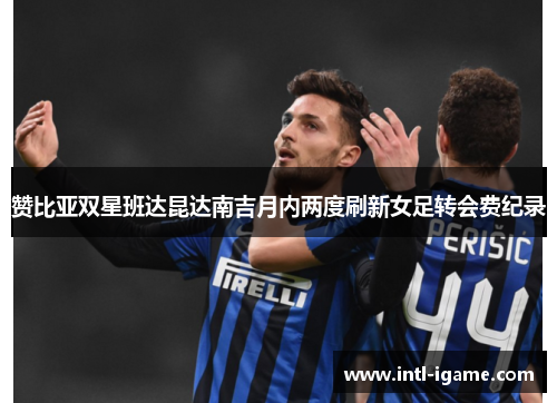 赞比亚双星班达昆达南吉月内两度刷新女足转会费纪录 赞比亚双星班达昆达南吉月内两度刷新女足转会费纪录