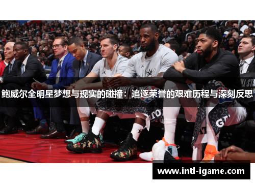 鲍威尔全明星梦想与现实的碰撞：追逐荣誉的艰难历程与深刻反思