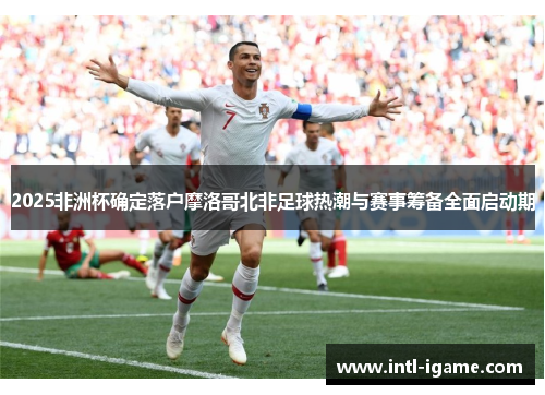 2025非洲杯确定落户摩洛哥北非足球热潮与赛事筹备全面启动期
