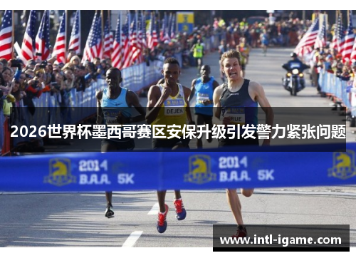 2026世界杯墨西哥赛区安保升级引发警力紧张问题