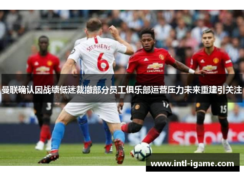 曼联确认因战绩低迷裁撤部分员工俱乐部运营压力未来重建引关注